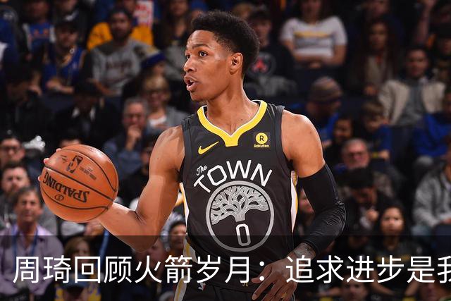 周琦回顾火箭岁月：追求进步是我唯一的目标